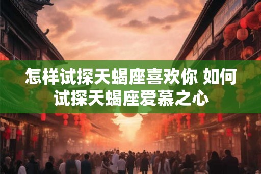 怎样试探天蝎座喜欢你 如何试探天蝎座爱慕之心