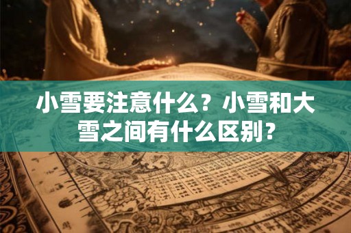 小雪要注意什么?小雪和大雪之间有什么区别? 小雪要注意什么?小雪和大雪之间有什么区别?