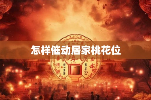 怎样催动居家桃花位 怎样催动居家桃花位