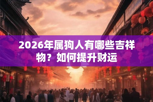 2026年属狗人有哪些吉祥物？如何提升财运