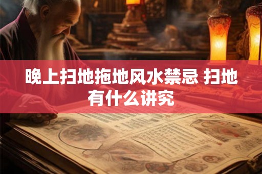 晚上扫地拖地风水禁忌 扫地有什么讲究 晚上扫地拖地风水禁忌 扫地有什么讲究