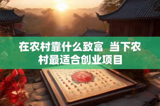 在农村靠什么致富  当下农村最适合创业项目