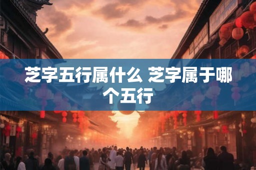 芝字五行属什么 芝字属于哪个五行
