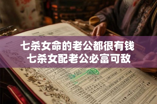 七杀女命的老公都很有钱 七杀女配老公必富可敌 七杀女命的老公都很有钱 七杀女配老公必富可敌