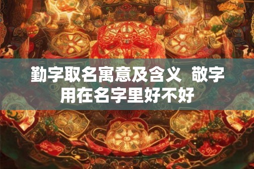 勤字取名寓意及含义  敬字用在名字里好不好