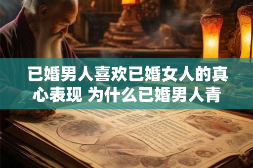 已婚男人喜欢已婚女人的真心表现 为什么已婚男人青睐已婚女人的真情表达