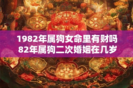 1982年属狗女命里有财吗 82年属狗二次婚姻在几岁 1982年属狗女命里有财吗 82年属狗二次婚姻在几岁