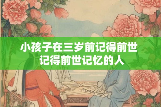 小孩子在三岁前记得前世  记得前世记忆的人