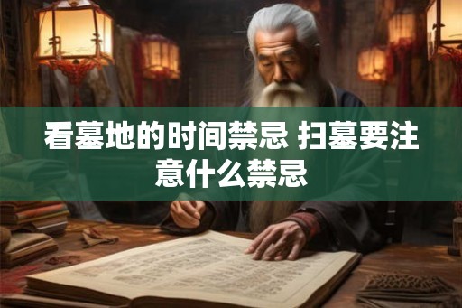 看墓地的时间禁忌 扫墓要注意什么禁忌