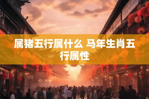 属猪五行属什么 马年生肖五行属性