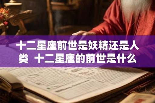 十二星座前世是妖精还是人类  十二星座的前世是什么样的仙子