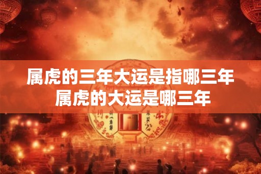 属虎的三年大运是指哪三年 属虎的大运是哪三年