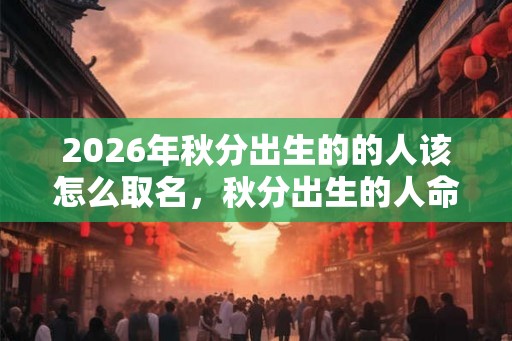 2026年秋分出生的的人该怎么取名，秋分出生的人命好吗？