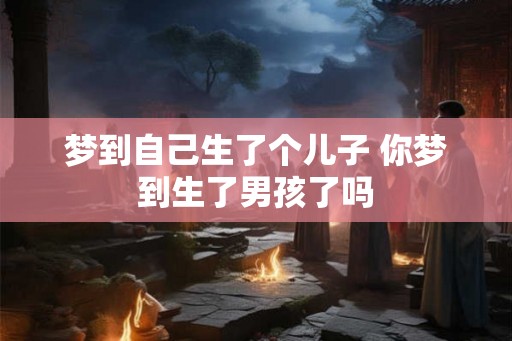 梦到自己生了个儿子 你梦到生了男孩了吗