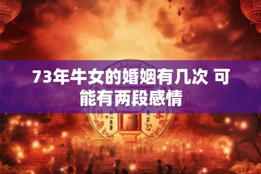 73年牛女的婚姻有几次 可能有两段感情