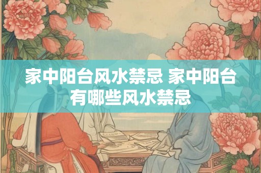 家中阳台风水禁忌 家中阳台有哪些风水禁忌 家中阳台风水禁忌 家中阳台有哪些风水禁忌
