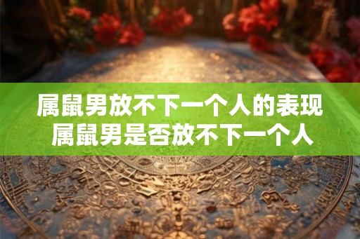 属鼠男放不下一个人的表现 属鼠男是否放不下一个人