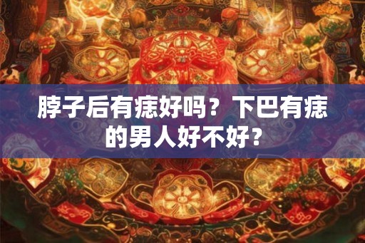 脖子后有痣好吗？下巴有痣的男人好不好？