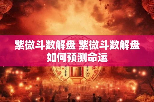 紫微斗数解盘 紫微斗数解盘如何预测命运