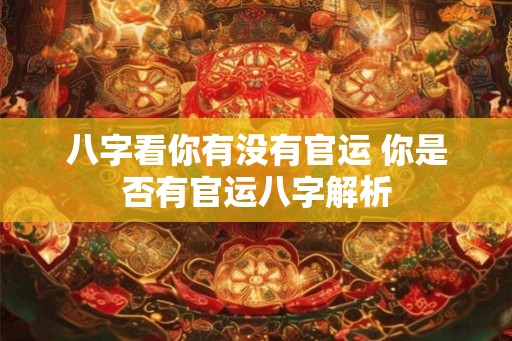 八字看你有没有官运 你是否有官运八字解析