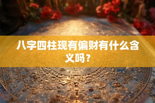八字四柱现有偏财有什么含义吗？