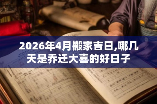 2026年4月搬家吉日,哪几天是乔迁大喜的好日子