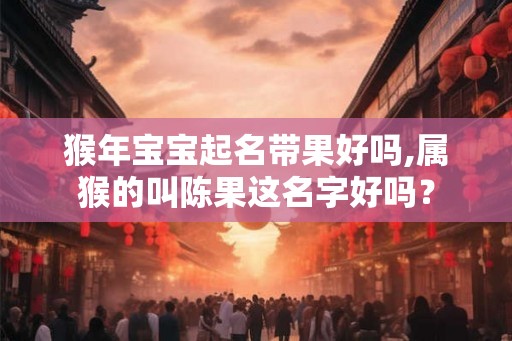 猴年宝宝起名带果好吗,属猴的叫陈果这名字好吗? 猴年宝宝起名带果好吗,属猴的叫陈果这名字好吗?