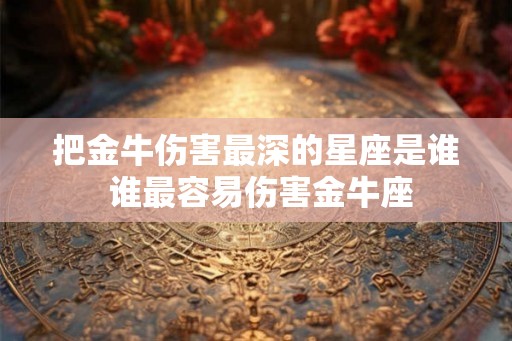把金牛伤害最深的星座是谁 谁最容易伤害金牛座