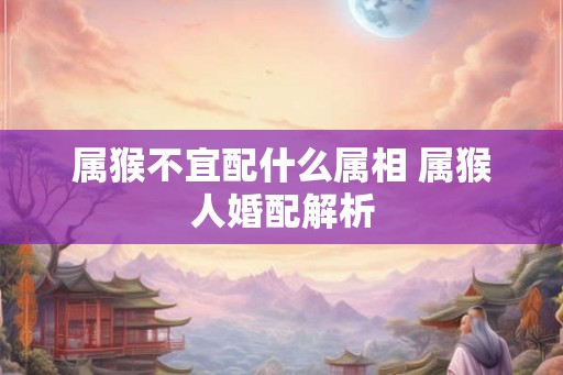 属猴不宜配什么属相 属猴人婚配解析