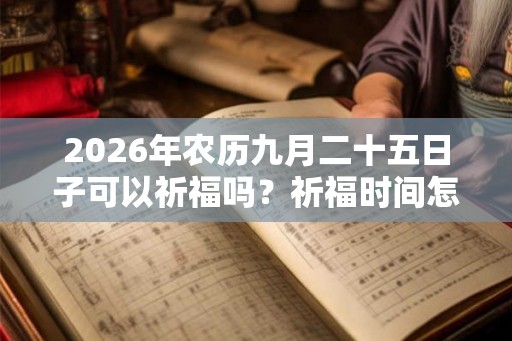 2026年农历九月二十五日子可以祈福吗?祈福时间怎么选? 2026年农历九月二十五日子可以祈福吗?祈福时间怎么选?