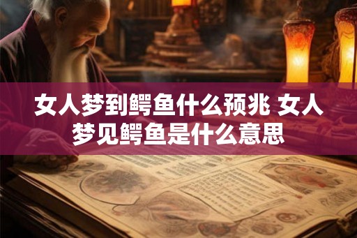 女人梦到鳄鱼什么预兆 女人梦见鳄鱼是什么意思