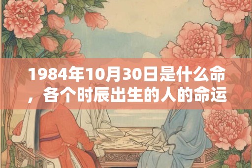 1984年10月30日是什么命，各个时辰出生的人的命运