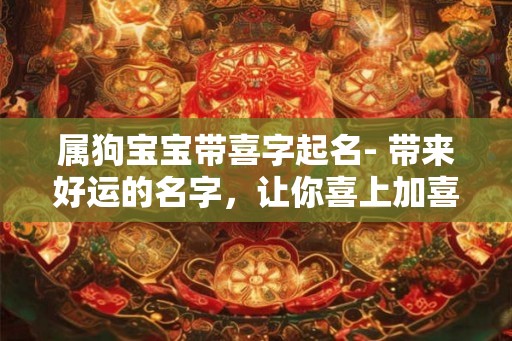 属狗宝宝带喜字起名- 带来好运的名字，让你喜上加喜！