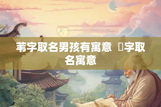 苇字取名男孩有寓意 芃字取名寓意 苇字取名男孩有寓意 芃字取名寓意