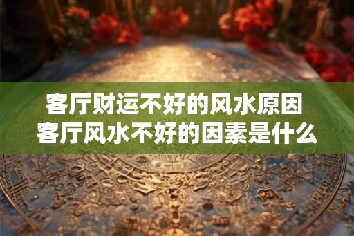 客厅财运不好的风水原因 客厅风水不好的因素是什么 客厅财运不好的风水原因 客厅风水不好的因素是什么