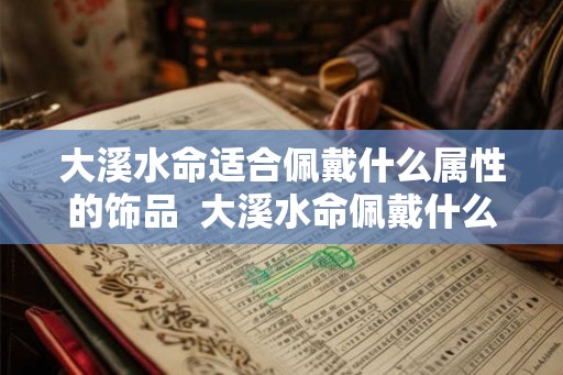 大溪水命适合佩戴什么属性的饰品  大溪水命佩戴什么饰品好