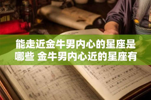 能走近金牛男内心的星座是哪些 金牛男内心近的星座有哪些