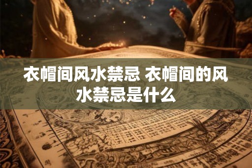 衣帽间风水禁忌 衣帽间的风水禁忌是什么