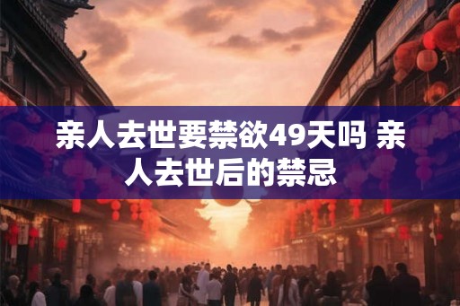 亲人去世要禁欲49天吗 亲人去世后的禁忌