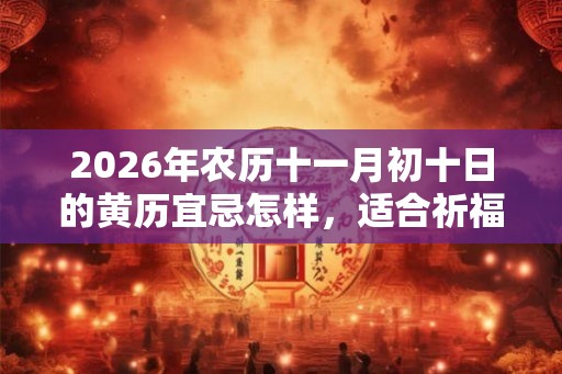 2026年农历十一月初十日的黄历宜忌怎样,适合祈福吗? 2026年农历十一月初十日的黄历宜忌怎样,适合祈福吗?