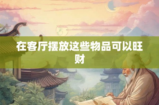 在客厅摆放这些物品可以旺财