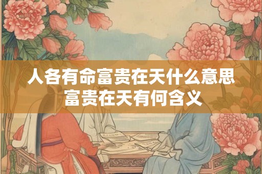 人各有命富贵在天什么意思 富贵在天有何含义