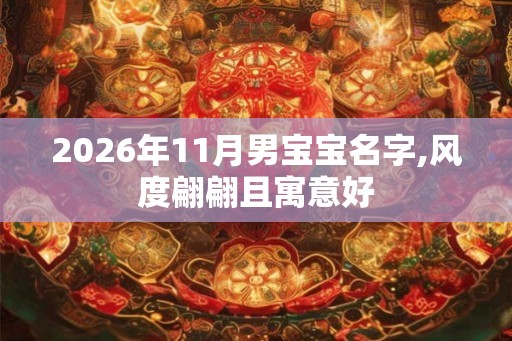 2026年11月男宝宝名字,风度翩翩且寓意好 2026年11月男宝宝名字,风度翩翩且寓意好
