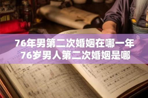 76年男第二次婚姻在哪一年 76岁男人第二次婚姻是哪年