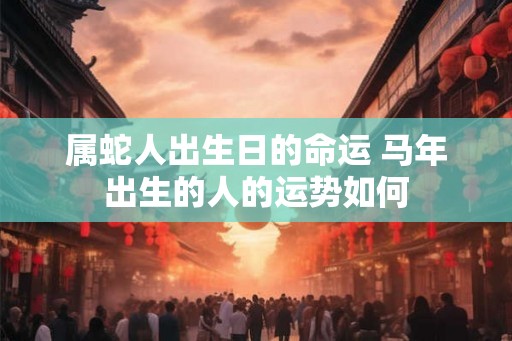 属蛇人出生日的命运 马年出生的人的运势如何