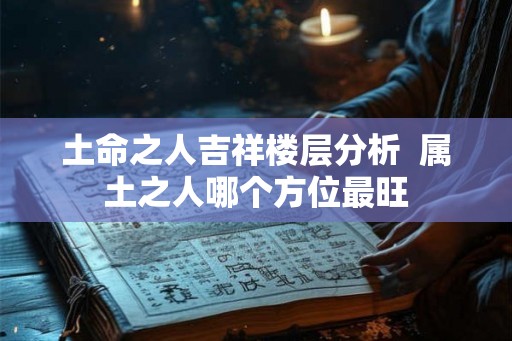 土命之人吉祥楼层分析  属土之人哪个方位最旺