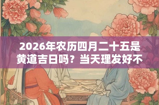 2026年农历四月二十五是黄道吉日吗？当天理发好不好？