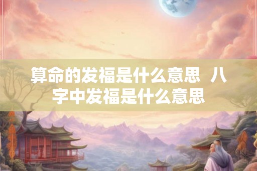 算命的发福是什么意思  八字中发福是什么意思