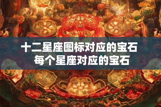 十二星座图标对应的宝石  每个星座对应的宝石
