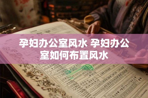 孕妇办公室风水 孕妇办公室如何布置风水